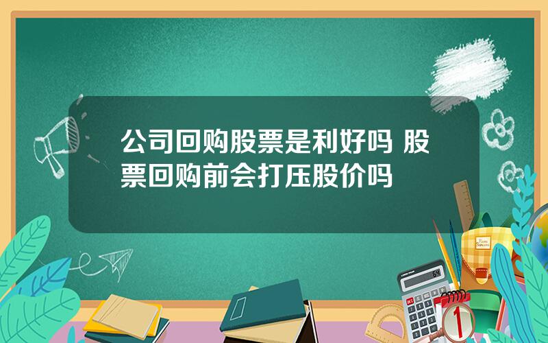 公司回购股票是利好吗 股票回购前会打压股价吗